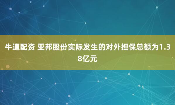 牛道配资 亚邦股份实际发生的对外担保总额为1.38亿元