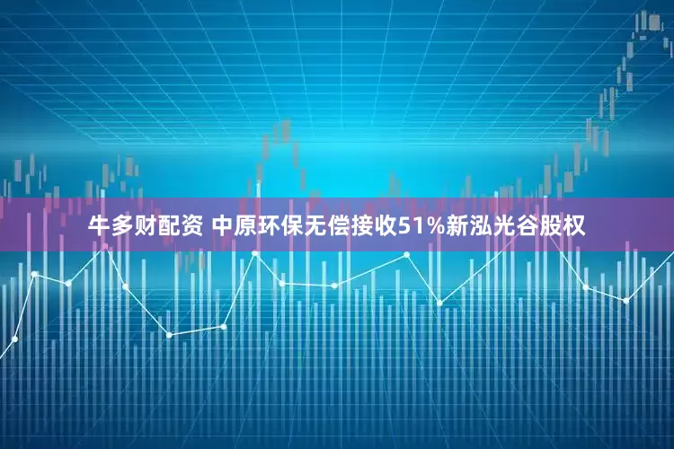 牛多财配资 中原环保无偿接收51%新泓光谷股权
