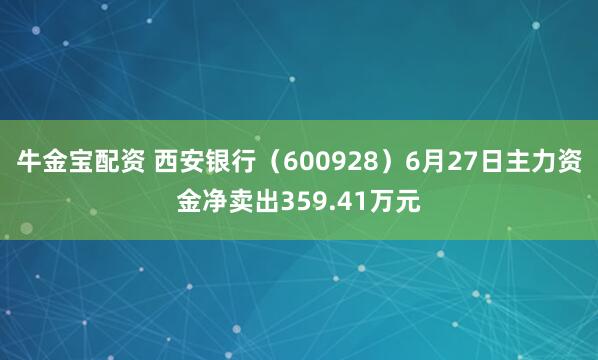 牛金宝配资 西安银行（600928）6月27日主力资金净卖出359.41万元