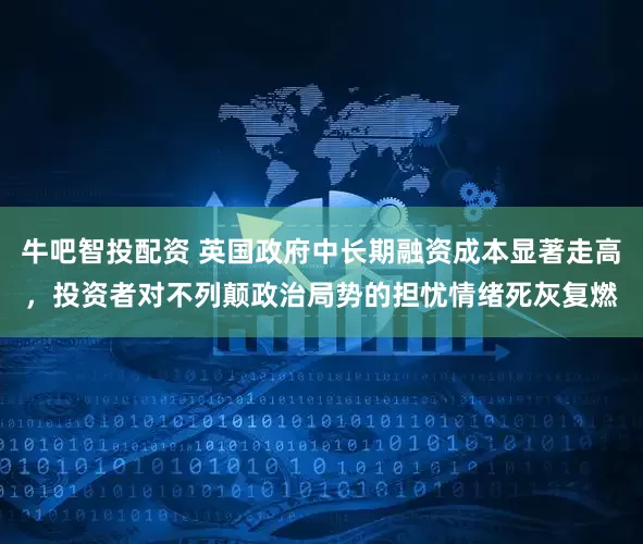 牛吧智投配资 英国政府中长期融资成本显著走高，投资者对不列颠政治局势的担忧情绪死灰复燃