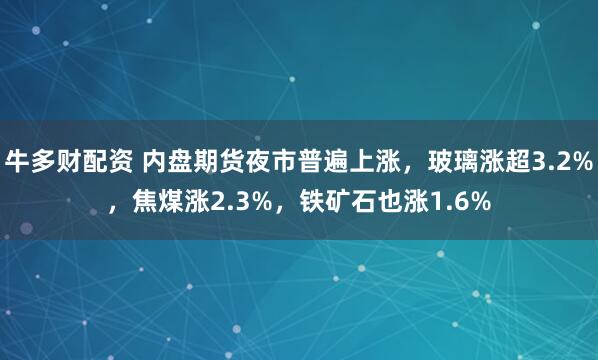 牛多财配资 内盘期货夜市普遍上涨，玻璃涨超3.2%，焦煤涨2.3%，铁矿石也涨1.6%