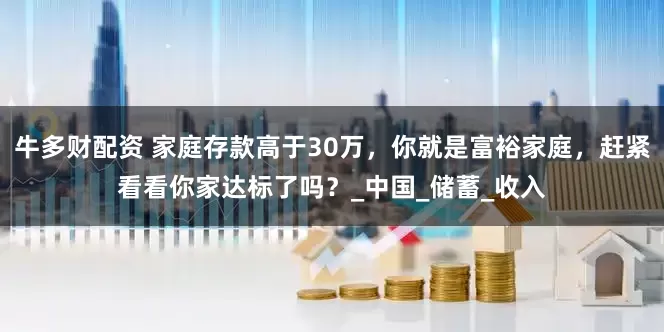 牛多财配资 家庭存款高于30万，你就是富裕家庭，赶紧看看你家达标了吗？_中国_储蓄_收入