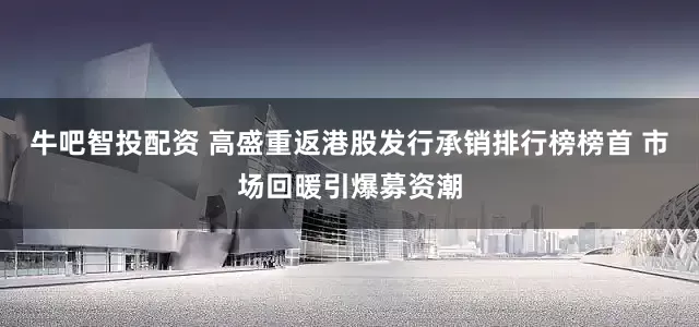 牛吧智投配资 高盛重返港股发行承销排行榜榜首 市场回暖引爆募资潮