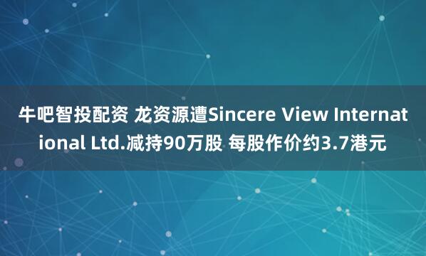 牛吧智投配资 龙资源遭Sincere View International Ltd.减持90万股 每股作价约3.7港元