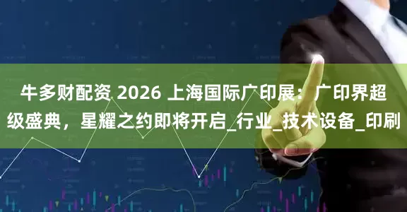 牛多财配资 2026 上海国际广印展：广印界超级盛典，星耀之约即将开启_行业_技术设备_印刷