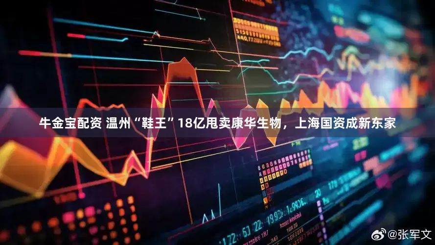 牛金宝配资 温州“鞋王”18亿甩卖康华生物，上海国资成新东家