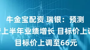 牛金宝配资 瑞银：预测中国平安上半年业绩增长 目标价上调至66元