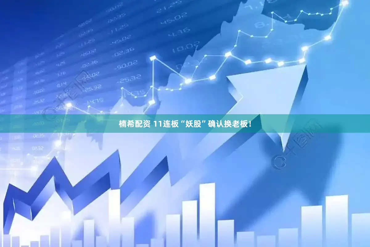 楠希配资 11连板“妖股”确认换老板！