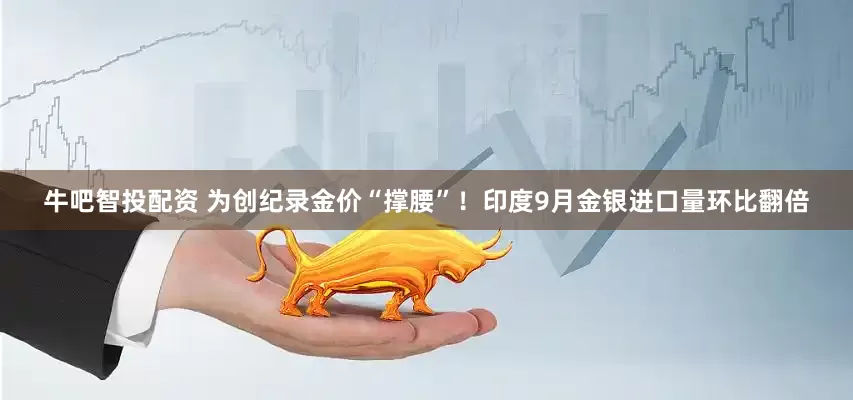 牛吧智投配资 为创纪录金价“撑腰”！印度9月金银进口量环比翻倍