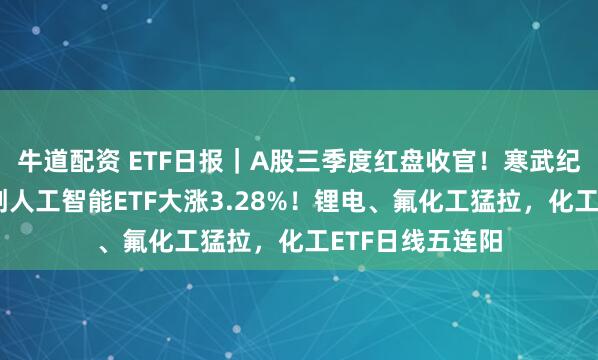 牛道配资 ETF日报｜A股三季度红盘收官！寒武纪重磅利好，科创人工智能ETF大涨3.28%！锂电、氟化工猛拉，化工ETF日线五连阳