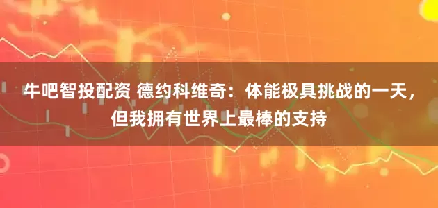牛吧智投配资 德约科维奇：体能极具挑战的一天，但我拥有世界上最棒的支持