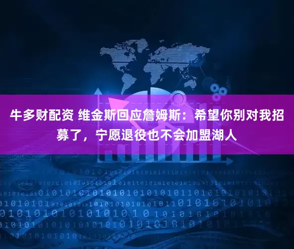 牛多财配资 维金斯回应詹姆斯：希望你别对我招募了，宁愿退役也不会加盟湖人