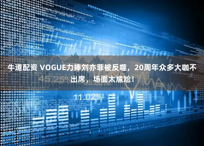 牛道配资 VOGUE力捧刘亦菲被反噬，20周年众多大咖不出席，场面太尴尬！