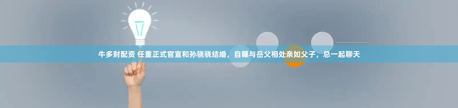 牛多财配资 任重正式官宣和孙骁骁结婚，自曝与岳父相处亲如父子，总一起聊天
