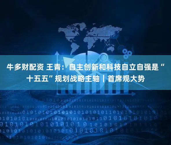 牛多财配资 王青：自主创新和科技自立自强是“十五五”规划战略主轴｜首席观大势