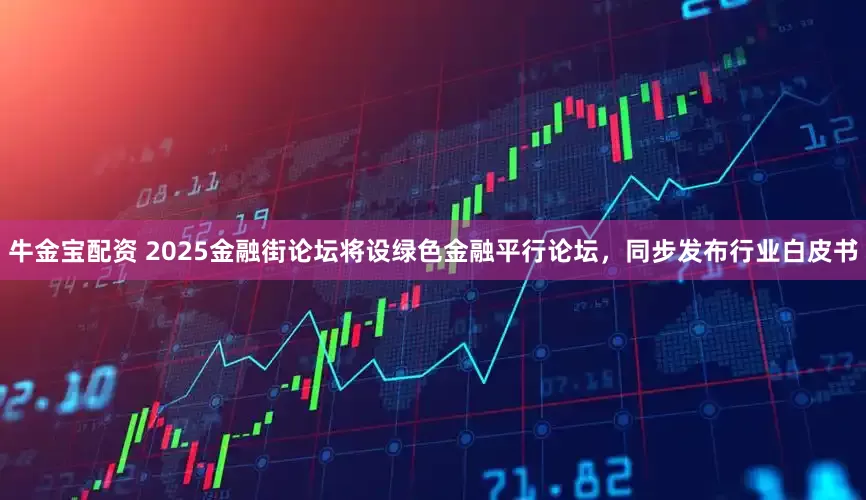 牛金宝配资 2025金融街论坛将设绿色金融平行论坛，同步发布行业白皮书