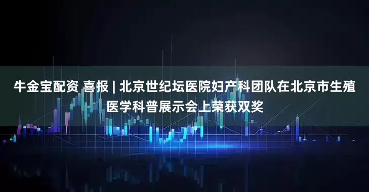 牛金宝配资 喜报 | 北京世纪坛医院妇产科团队在北京市生殖医学科普展示会上荣获双奖